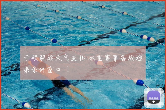 于硕解读天气变化 冰雪赛事备战迎来条件窗口_1