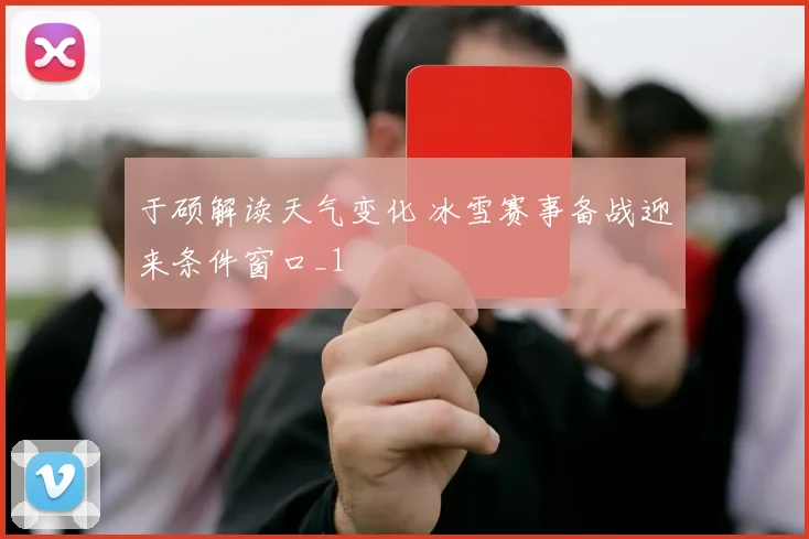 于硕解读天气变化 冰雪赛事备战迎来条件窗口_1
