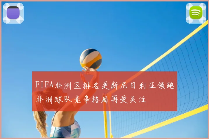 FIFA非洲区排名更新尼日利亚领跑非洲球队竞争格局再受关注