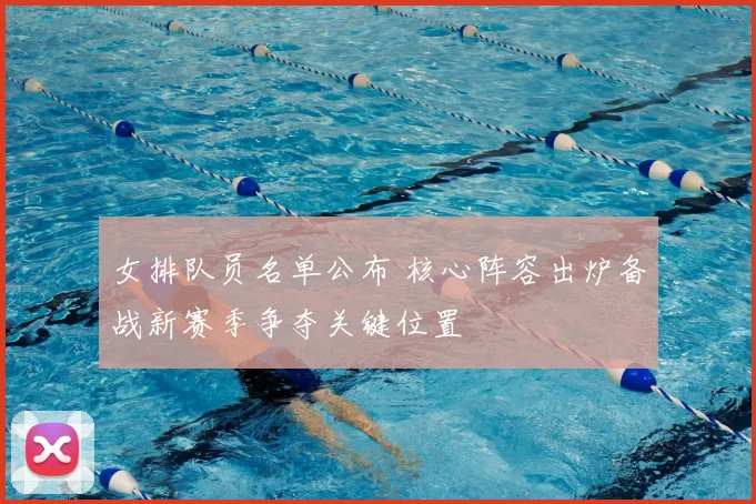 女排队员名单公布 核心阵容出炉备战新赛季争夺关键位置