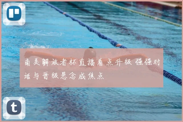 南美解放者杯直播看点升级 强强对话与晋级悬念成焦点