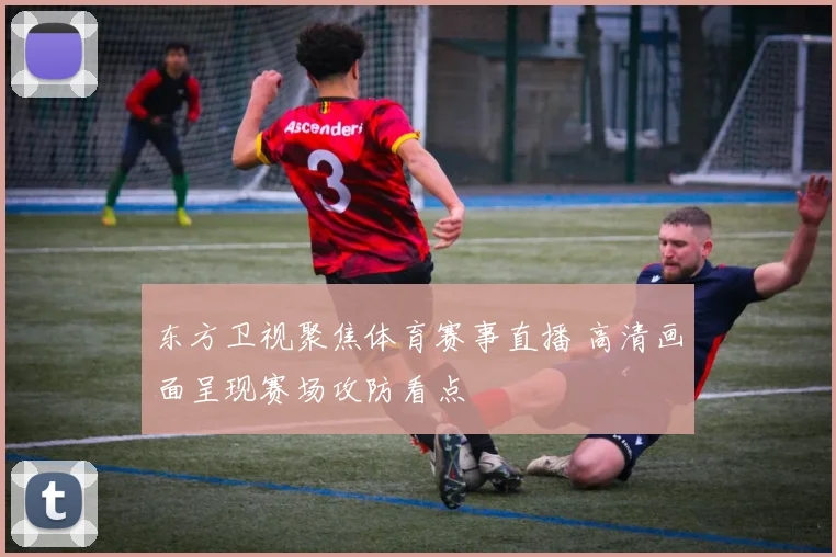 东方卫视聚焦体育赛事直播 高清画面呈现赛场攻防看点