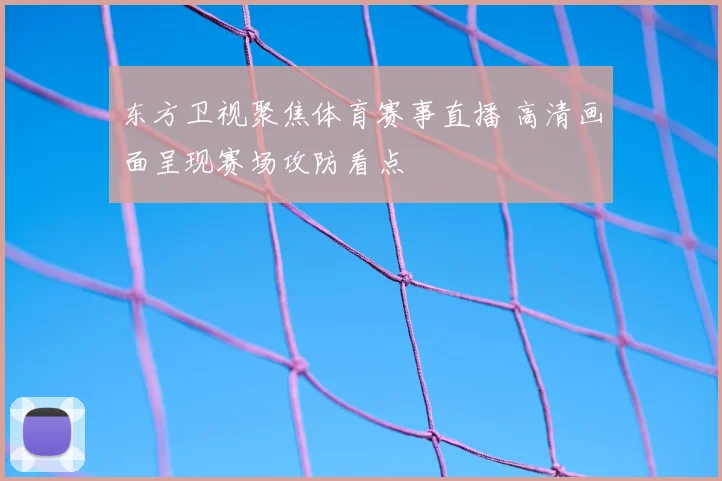 东方卫视聚焦体育赛事直播 高清画面呈现赛场攻防看点