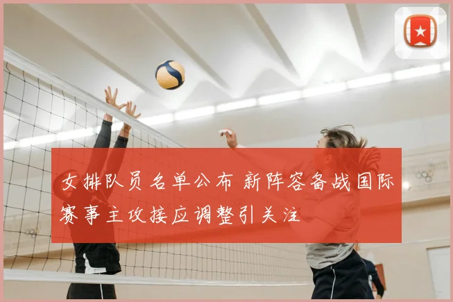 女排队员名单公布 新阵容备战国际赛事主攻接应调整引关注