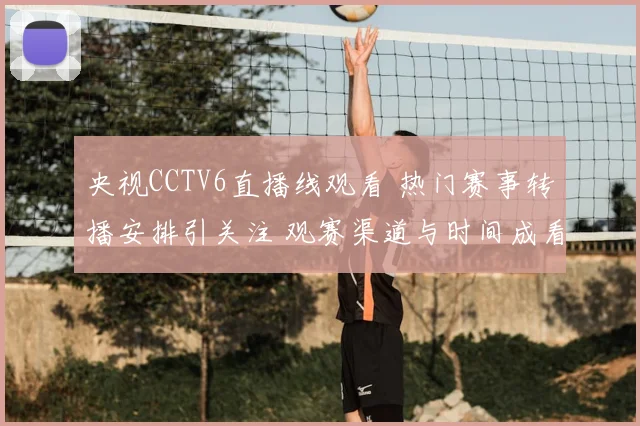 央视CCTV6直播线观看 热门赛事转播安排引关注 观赛渠道与时间成看点