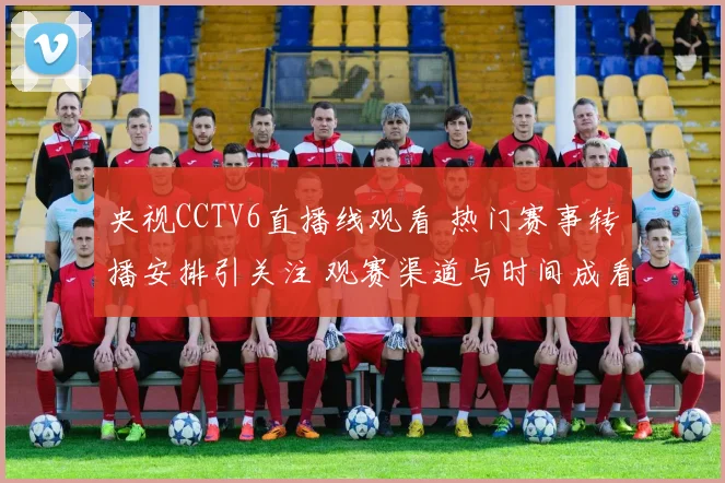 央视CCTV6直播线观看 热门赛事转播安排引关注 观赛渠道与时间成看点