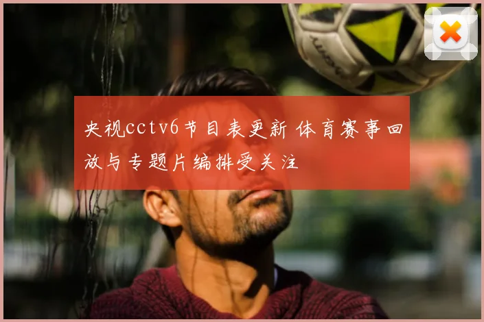 央视cctv6节目表更新 体育赛事回放与专题片编排受关注