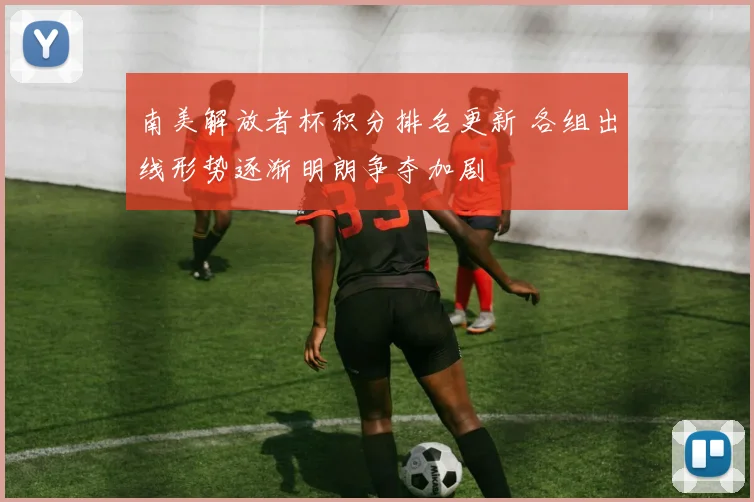 南美解放者杯积分排名更新 各组出线形势逐渐明朗争夺加剧