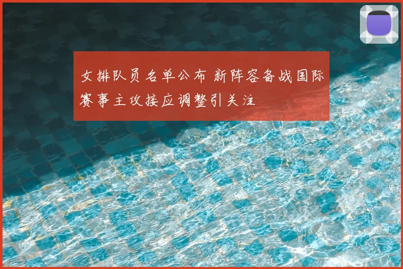女排队员名单公布 新阵容备战国际赛事主攻接应调整引关注